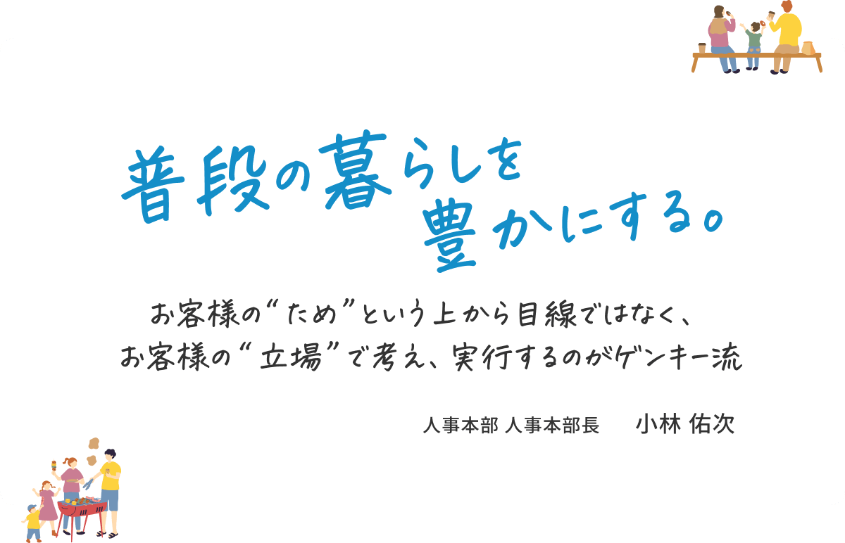 普段の暮らしを豊かにする。おかy草間のためという上から麺線ではなく、お客様の立場で考え、実行するのがゲンキー流 人事本部 人事本部長 小林 佑次