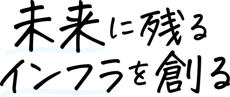 未来に残るインフラを創る